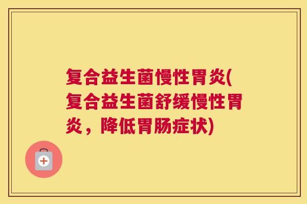 复合益生菌慢性胃炎(复合益生菌舒缓慢性胃炎，降低胃肠症状)