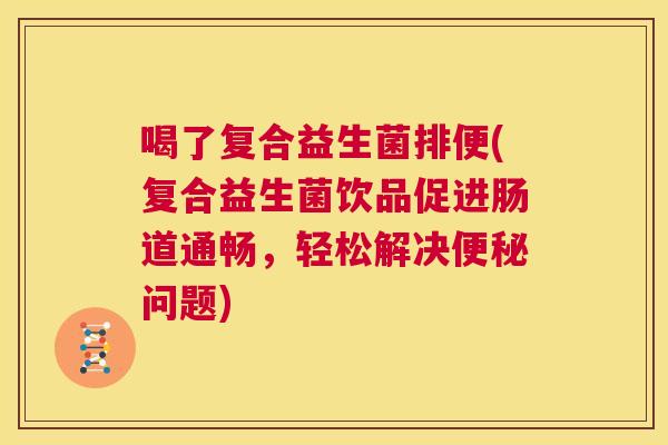 喝了复合益生菌排便(复合益生菌饮品促进肠道通畅，轻松解决便秘问题)