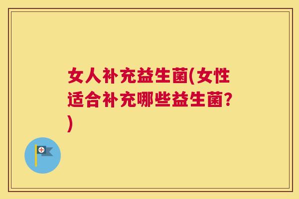 女人补充益生菌(女性适合补充哪些益生菌？)
