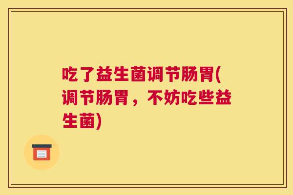 吃了益生菌调节肠胃(调节肠胃，不妨吃些益生菌)