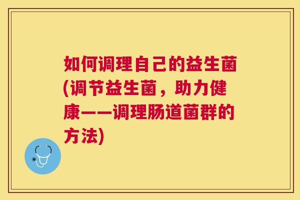 如何调理自己的益生菌(调节益生菌，助力健康——调理肠道菌群的方法)