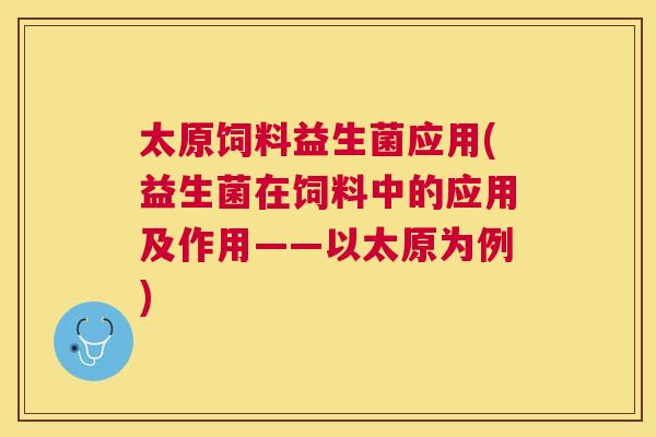 太原饲料益生菌应用(益生菌在饲料中的应用及作用——以太原为例)
