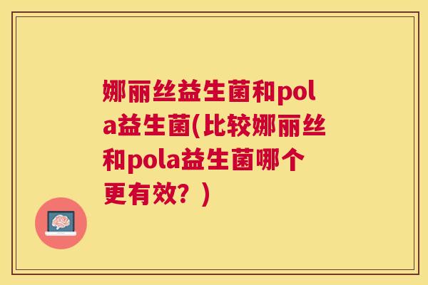 娜丽丝益生菌和pola益生菌(比较娜丽丝和pola益生菌哪个更有效？)