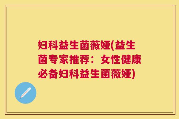 妇科益生菌薇娅(益生菌专家推荐：女性健康必备妇科益生菌薇娅)