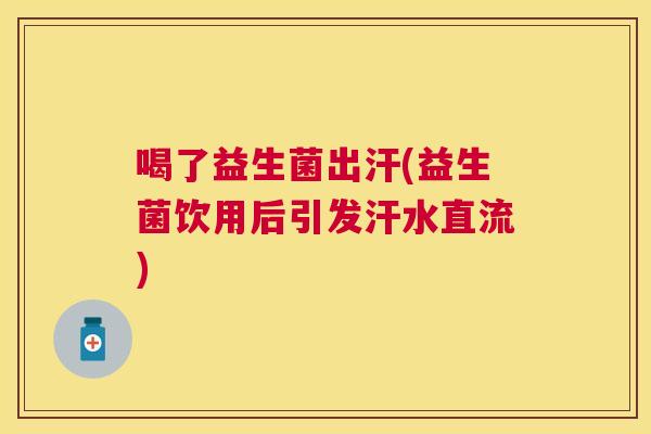 喝了益生菌出汗(益生菌饮用后引发汗水直流)