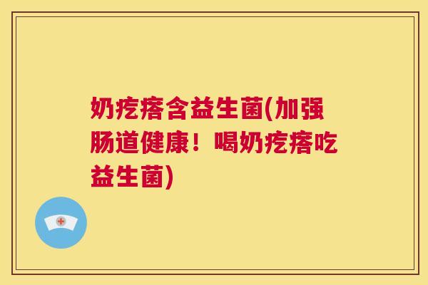 奶疙瘩含益生菌(加强肠道健康！喝奶疙瘩吃益生菌)