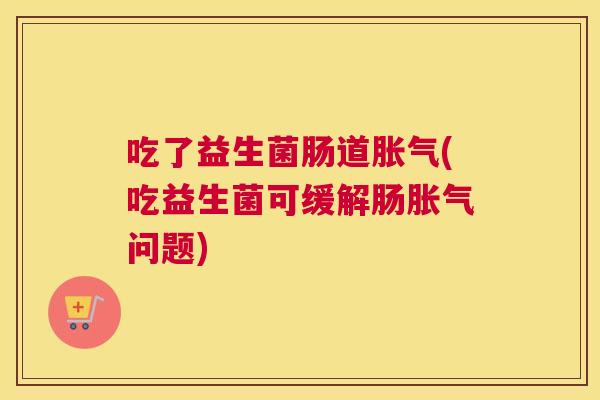 吃了益生菌肠道胀气(吃益生菌可缓解肠胀气问题)