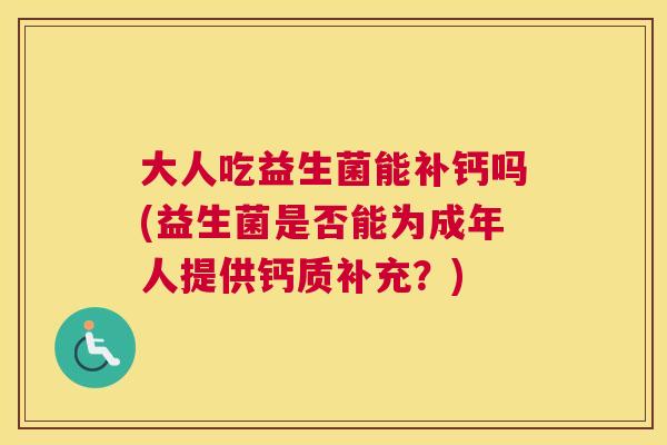 大人吃益生菌能补钙吗(益生菌是否能为成年人提供钙质补充？)