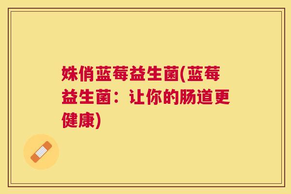 姝俏蓝莓益生菌(蓝莓益生菌：让你的肠道更健康)