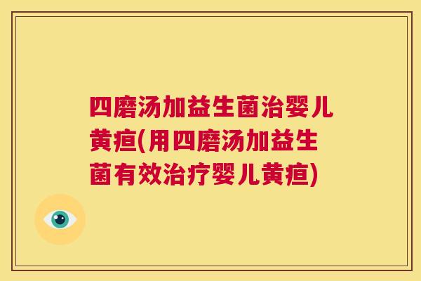 四磨汤加益生菌治婴儿黄疸(用四磨汤加益生菌有效治疗婴儿黄疸)