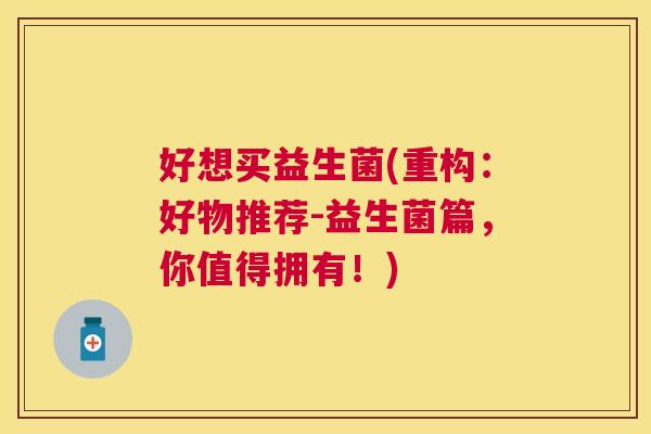 好想买益生菌(重构：好物推荐-益生菌篇，你值得拥有！)