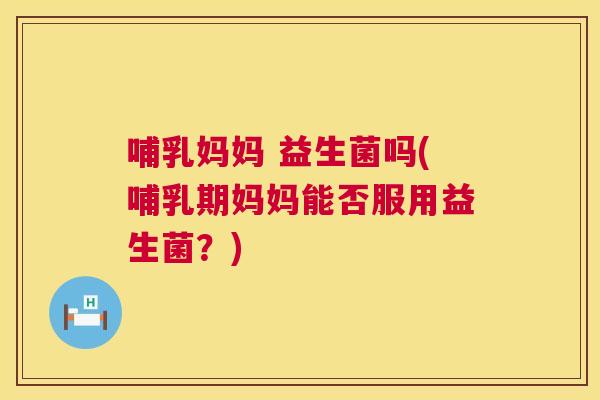 哺乳妈妈 益生菌吗(哺乳期妈妈能否服用益生菌？)