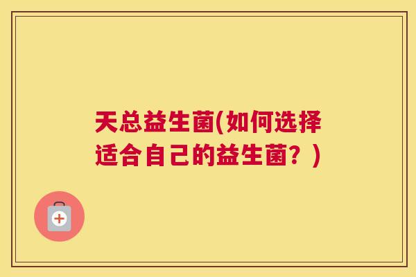 天总益生菌(如何选择适合自己的益生菌？)