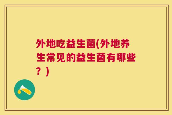 外地吃益生菌(外地养生常见的益生菌有哪些？)
