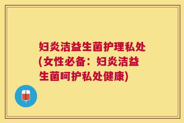 妇炎洁益生菌护理私处(女性必备：妇炎洁益生菌呵护私处健康)