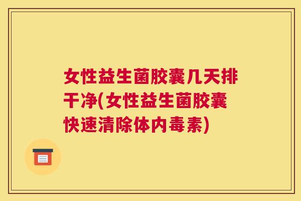 女性益生菌胶囊几天排干净(女性益生菌胶囊快速清除体内毒素)