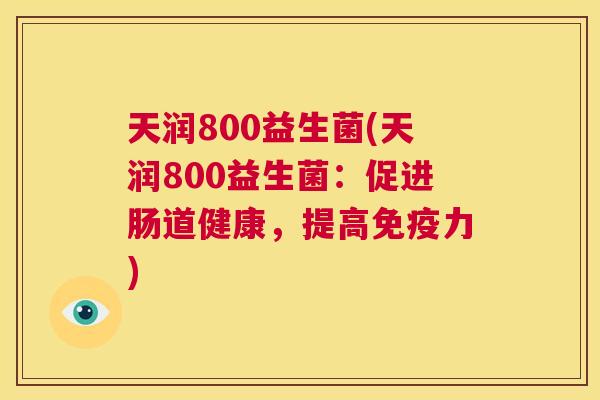 天润800益生菌(天润800益生菌：促进肠道健康，提高免疫力)