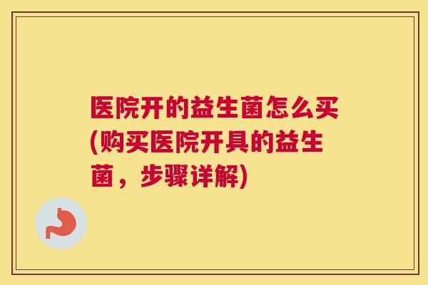 医院开的益生菌怎么买(购买医院开具的益生菌，步骤详解)