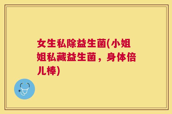 女生私除益生菌(小姐姐私藏益生菌，身体倍儿棒)