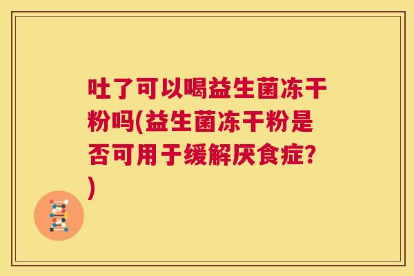 吐了可以喝益生菌冻干粉吗(益生菌冻干粉是否可用于缓解厌食症？)