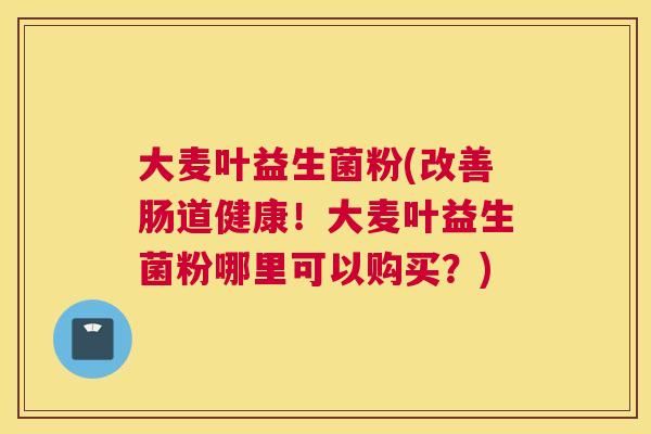 大麦叶益生菌粉(改善肠道健康！大麦叶益生菌粉哪里可以购买？)