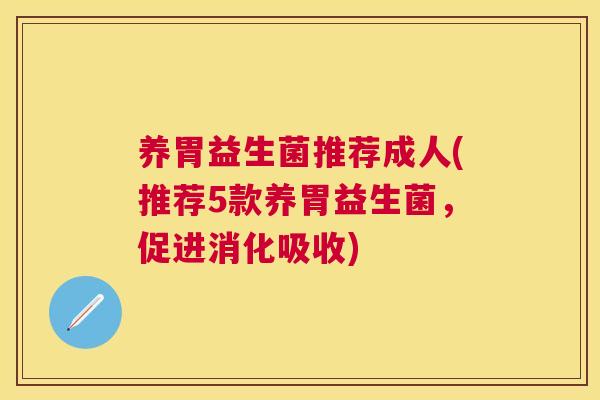 养胃益生菌推荐成人(推荐5款养胃益生菌，促进消化吸收)