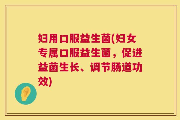 妇用口服益生菌(妇女专属口服益生菌，促进益菌生长、调节肠道功效)