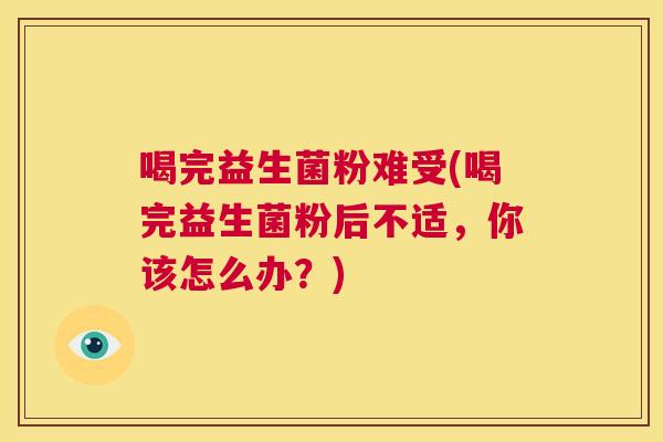 喝完益生菌粉难受(喝完益生菌粉后不适，你该怎么办？)