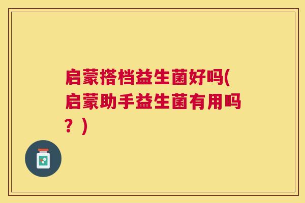 启蒙搭档益生菌好吗(启蒙助手益生菌有用吗？)
