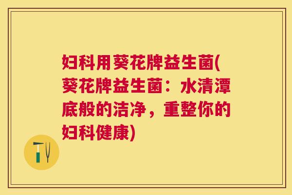 妇科用葵花牌益生菌(葵花牌益生菌：水清潭底般的洁净，重整你的妇科健康)