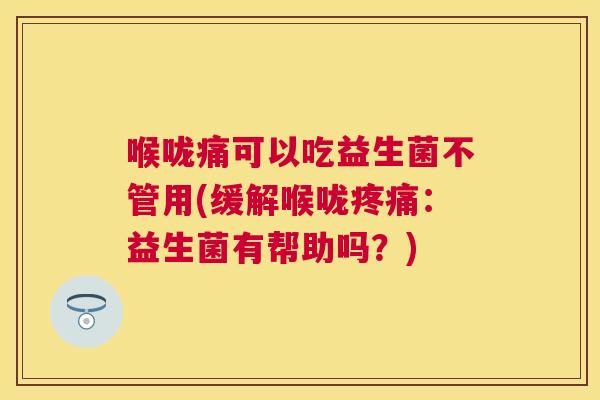 喉咙痛可以吃益生菌不管用(缓解喉咙疼痛：益生菌有帮助吗？)