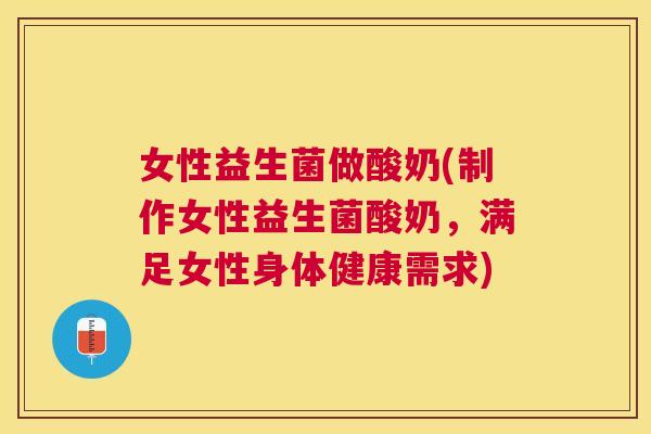 女性益生菌做酸奶(制作女性益生菌酸奶，满足女性身体健康需求)