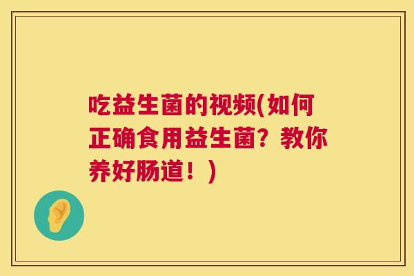 吃益生菌的视频(如何正确食用益生菌？教你养好肠道！)