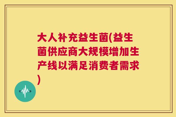 大人补充益生菌(益生菌供应商大规模增加生产线以满足消费者需求)