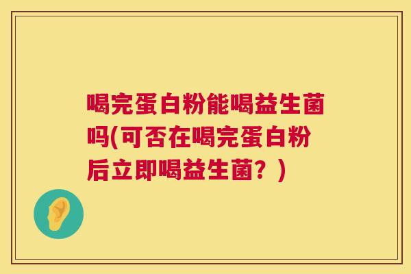 喝完蛋白粉能喝益生菌吗(可否在喝完蛋白粉后立即喝益生菌？)