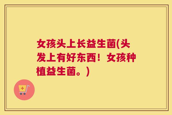 女孩头上长益生菌(头发上有好东西！女孩种植益生菌。)