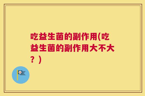 吃益生菌的副作用(吃益生菌的副作用大不大？)