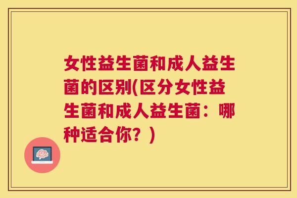 女性益生菌和成人益生菌的区别(区分女性益生菌和成人益生菌：哪种适合你？)