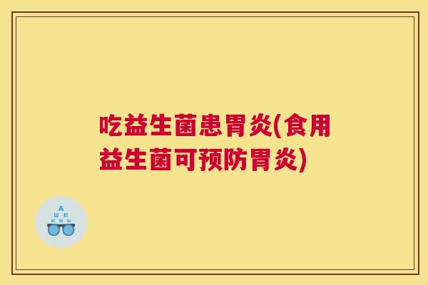 吃益生菌患胃炎(食用益生菌可预防胃炎)