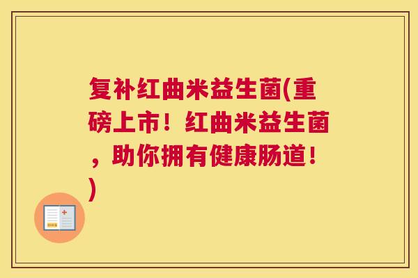 复补红曲米益生菌(重磅上市！红曲米益生菌，助你拥有健康肠道！)