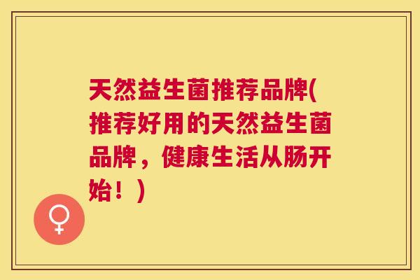 天然益生菌推荐品牌(推荐好用的天然益生菌品牌，健康生活从肠开始！)