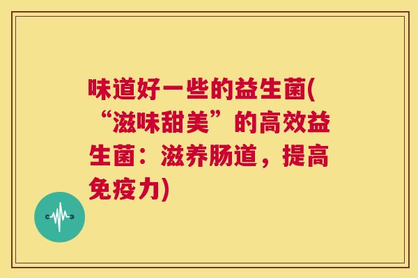 味道好一些的益生菌(“滋味甜美”的高效益生菌：滋养肠道，提高免疫力)