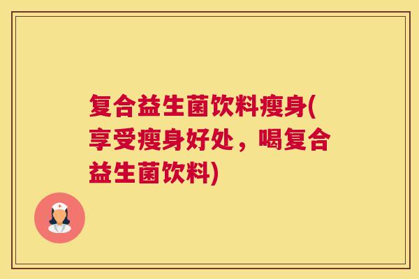 复合益生菌饮料瘦身(享受瘦身好处，喝复合益生菌饮料)
