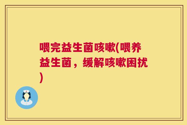 喂完益生菌咳嗽(喂养益生菌，缓解咳嗽困扰)