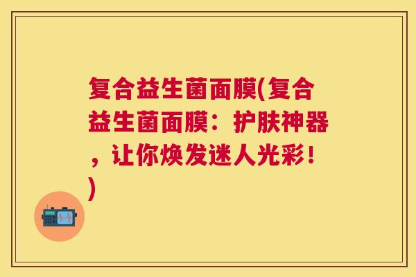 复合益生菌面膜(复合益生菌面膜：护肤神器，让你焕发迷人光彩！)