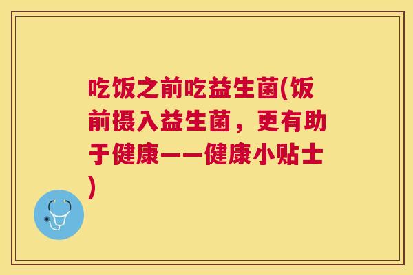吃饭之前吃益生菌(饭前摄入益生菌，更有助于健康——健康小贴士)