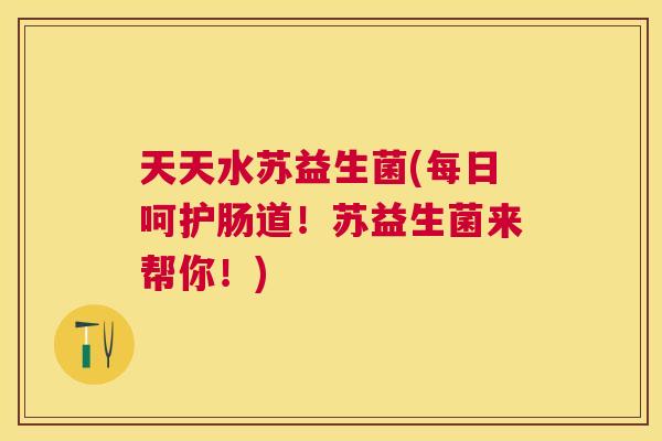 天天水苏益生菌(每日呵护肠道！苏益生菌来帮你！)