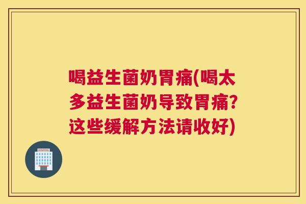 喝益生菌奶胃痛(喝太多益生菌奶导致胃痛？这些缓解方法请收好)