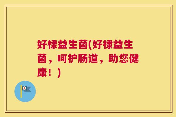 好棣益生菌(好棣益生菌，呵护肠道，助您健康！)