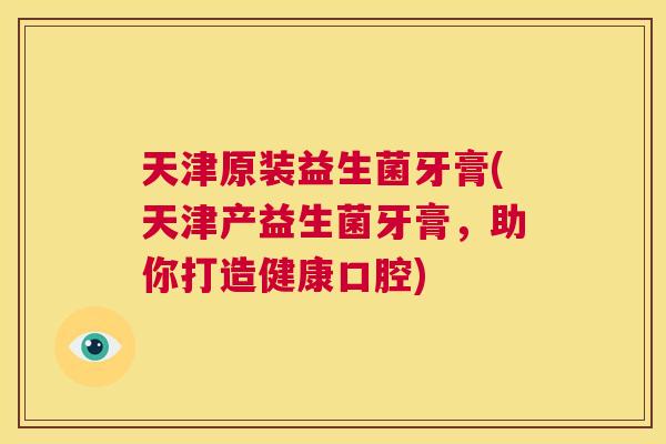 天津原装益生菌牙膏(天津产益生菌牙膏，助你打造健康口腔)